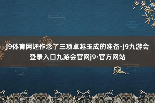 J9体育网还作念了三项卓越玉成的准备-j9九游会登录入口九游会官网j9·官方网站