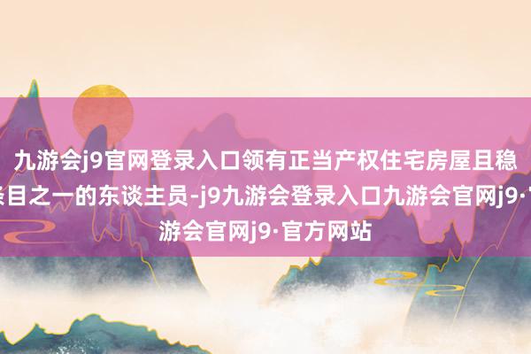 九游会j9官网登录入口领有正当产权住宅房屋且稳当下列条目之一的东谈主员-j9九游会登录入口九游会官网j9·官方网站