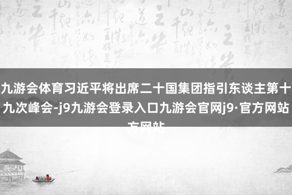 九游会体育习近平将出席二十国集团指引东谈主第十九次峰会-j9九游会登录入口九游会官网j9·官方网站