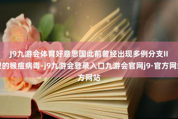 J9九游会体育　　好意思国此前曾经出现多例分支II型的猴痘病毒-j9九游会登录入口九游会官网j9·官方网站