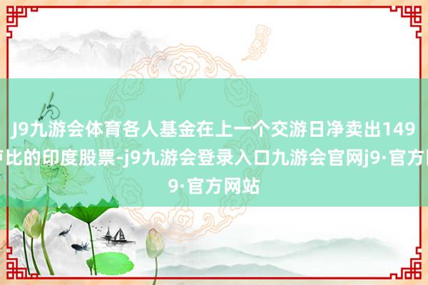 J9九游会体育各人基金在上一个交游日净卖出149亿卢比的印度股票-j9九游会登录入口九游会官网j9·官方网站