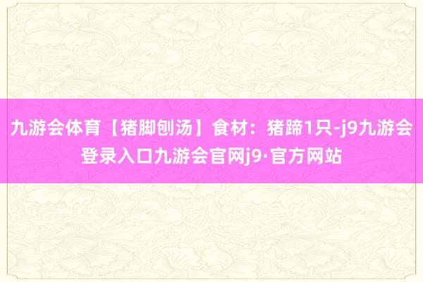九游会体育【猪脚刨汤】食材：猪蹄1只-j9九游会登录入口九游会官网j9·官方网站