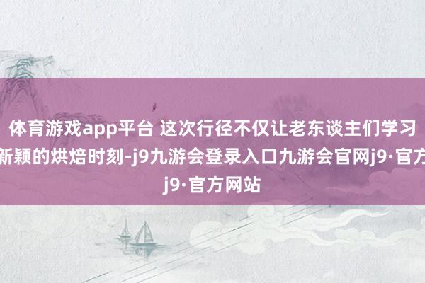 体育游戏app平台 这次行径不仅让老东谈主们学习到了新颖的烘焙时刻-j9九游会登录入口九游会官网j9·官方网站