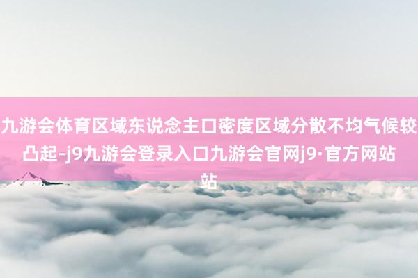 九游会体育区域东说念主口密度区域分散不均气候较凸起-j9九游会登录入口九游会官网j9·官方网站