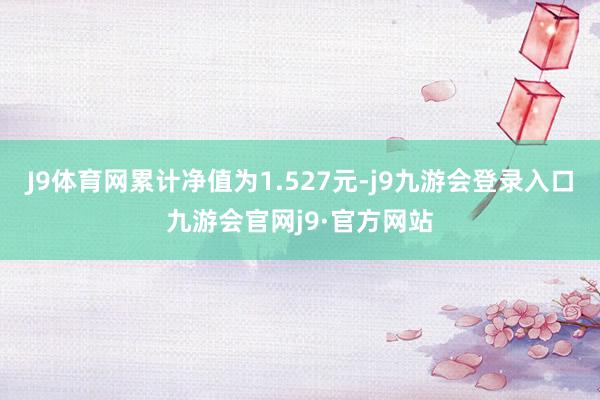 J9体育网累计净值为1.527元-j9九游会登录入口九游会官网j9·官方网站