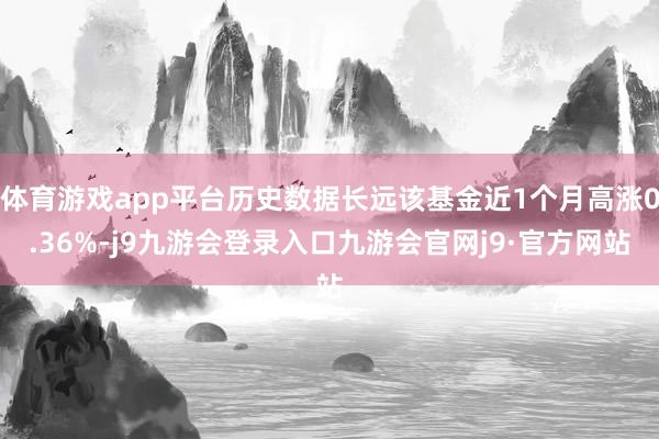 体育游戏app平台历史数据长远该基金近1个月高涨0.36%-j9九游会登录入口九游会官网j9·官方网站