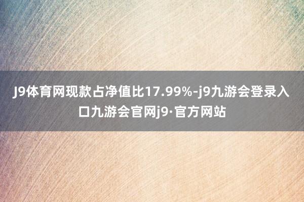 J9体育网现款占净值比17.99%-j9九游会登录入口九游会官网j9·官方网站