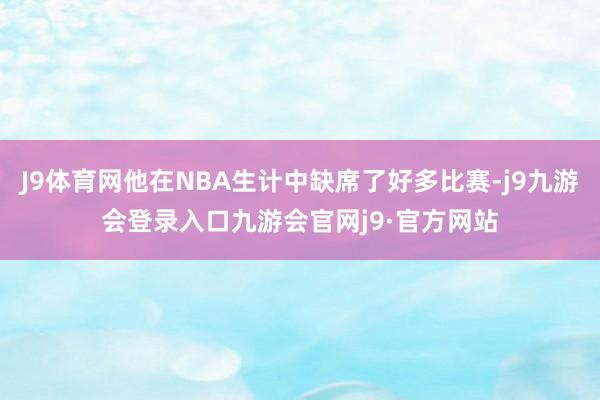 J9体育网他在NBA生计中缺席了好多比赛-j9九游会登录入口九游会官网j9·官方网站