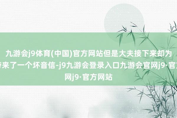 九游会j9体育(中国)官方网站但是大夫接下来却为全球带来了一个坏音信-j9九游会登录入口九游会官网j9·官方网站