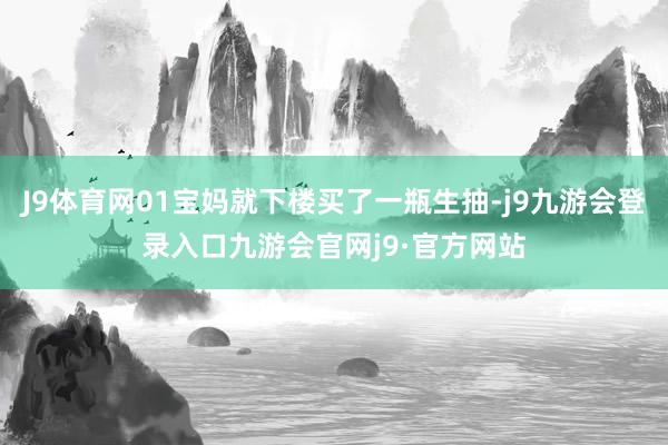 J9体育网01宝妈就下楼买了一瓶生抽-j9九游会登录入口九游会官网j9·官方网站