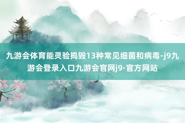 九游会体育能灵验捣毁13种常见细菌和病毒-j9九游会登录入口九游会官网j9·官方网站