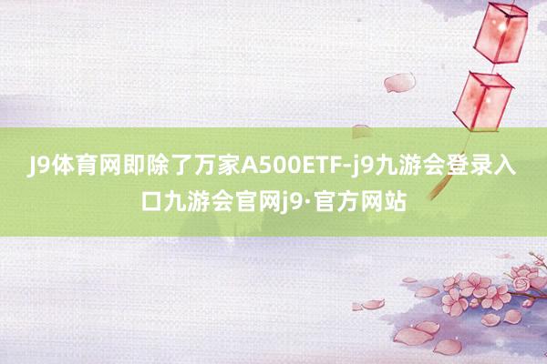 J9体育网即除了万家A500ETF-j9九游会登录入口九游会官网j9·官方网站