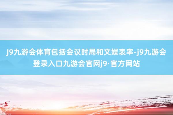 J9九游会体育包括会议时局和文娱表率-j9九游会登录入口九游会官网j9·官方网站