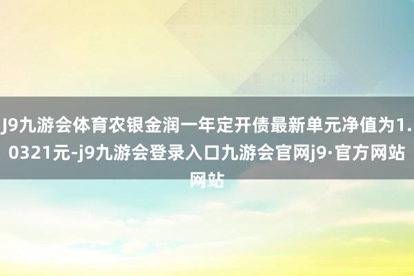J9九游会体育农银金润一年定开债最新单元净值为1.0321元-j9九游会登录入口九游会官网j9·官方网站