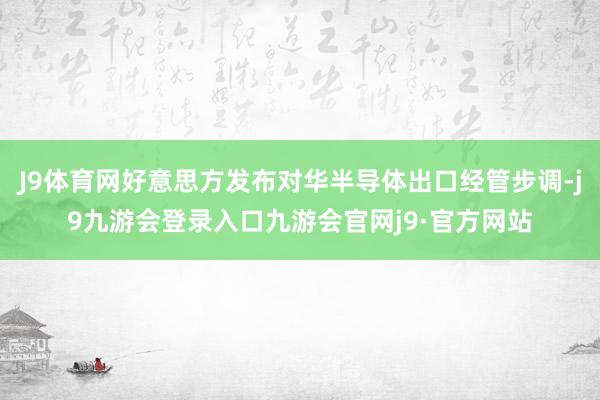 J9体育网好意思方发布对华半导体出口经管步调-j9九游会登录入口九游会官网j9·官方网站