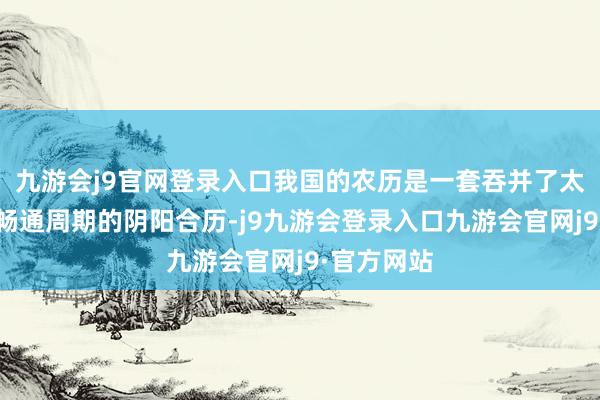 九游会j9官网登录入口我国的农历是一套吞并了太阳和月亮畅通周期的阴阳合历-j9九游会登录入口九游会官网j9·官方网站
