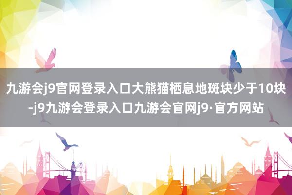 九游会j9官网登录入口大熊猫栖息地斑块少于10块-j9九游会登录入口九游会官网j9·官方网站