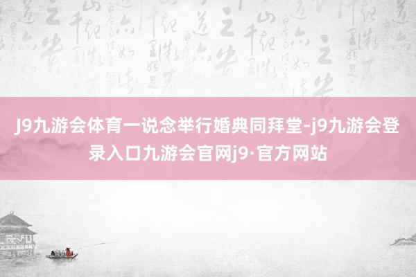 J9九游会体育一说念举行婚典同拜堂-j9九游会登录入口九游会官网j9·官方网站