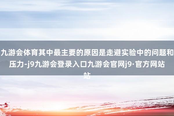 九游会体育其中最主要的原因是走避实验中的问题和压力-j9九游会登录入口九游会官网j9·官方网站