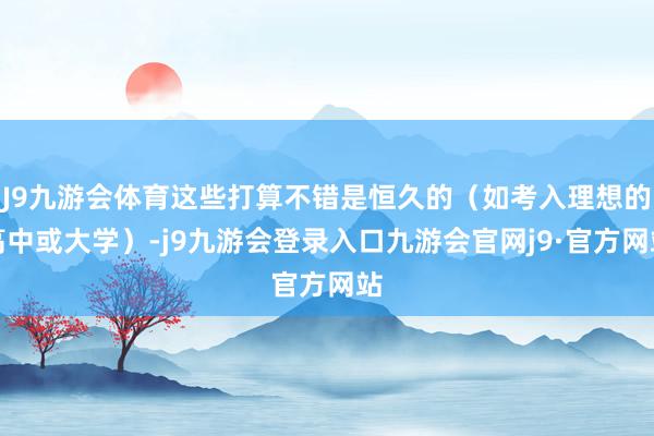 J9九游会体育这些打算不错是恒久的（如考入理想的高中或大学）-j9九游会登录入口九游会官网j9·官方网站