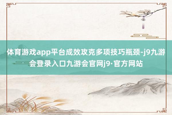 体育游戏app平台成效攻克多项技巧瓶颈-j9九游会登录入口九游会官网j9·官方网站