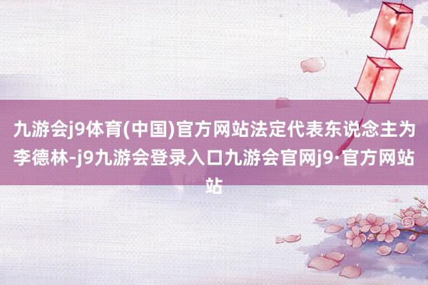 九游会j9体育(中国)官方网站法定代表东说念主为李德林-j9九游会登录入口九游会官网j9·官方网站