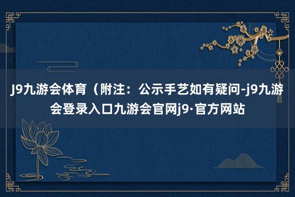 J9九游会体育（附注：公示手艺如有疑问-j9九游会登录入口九游会官网j9·官方网站