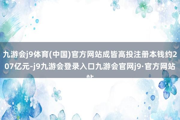 九游会j9体育(中国)官方网站成皆高投注册本钱约207亿元-j9九游会登录入口九游会官网j9·官方网站