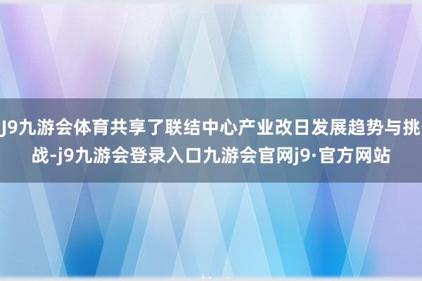 J9九游会体育共享了联结中心产业改日发展趋势与挑战-j9九游会登录入口九游会官网j9·官方网站