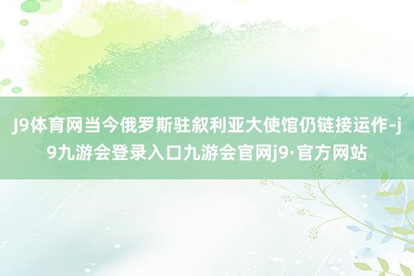 J9体育网当今俄罗斯驻叙利亚大使馆仍链接运作-j9九游会登录入口九游会官网j9·官方网站