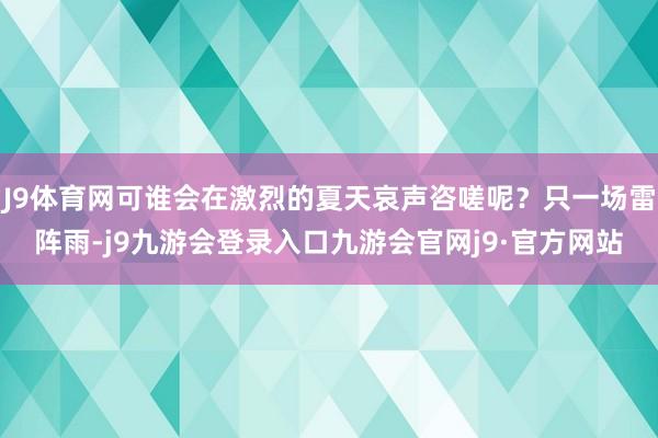 J9体育网可谁会在激烈的夏天哀声咨嗟呢？只一场雷阵雨-j9九游会登录入口九游会官网j9·官方网站