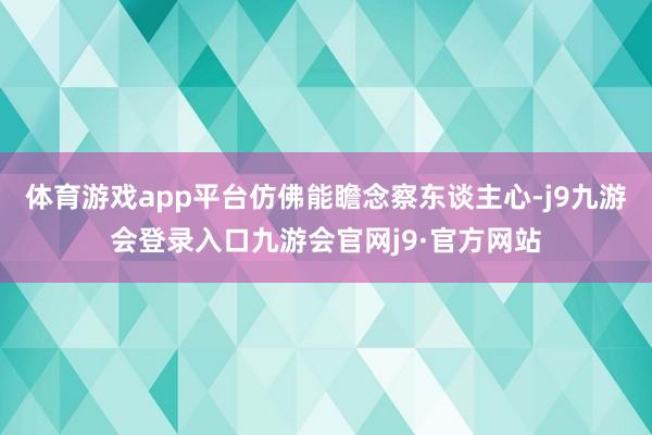 体育游戏app平台仿佛能瞻念察东谈主心-j9九游会登录入口九游会官网j9·官方网站