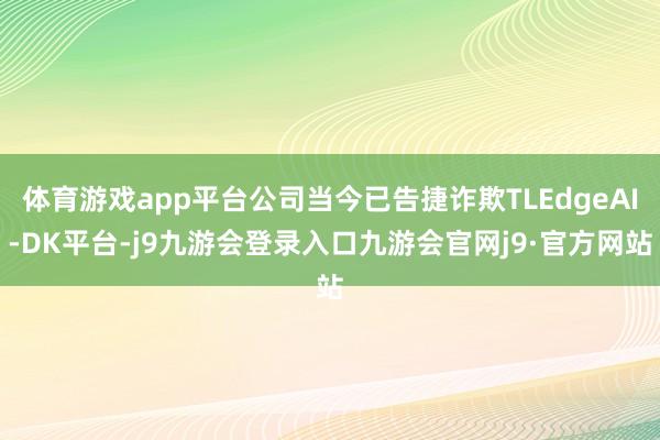 体育游戏app平台公司当今已告捷诈欺TLEdgeAI-DK平台-j9九游会登录入口九游会官网j9·官方网站