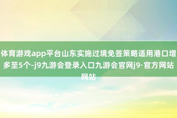 体育游戏app平台山东实施过境免签策略适用港口增多至5个-j9九游会登录入口九游会官网j9·官方网站