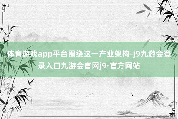 体育游戏app平台　　围绕这一产业架构-j9九游会登录入口九游会官网j9·官方网站