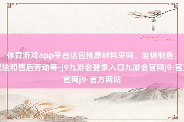 体育游戏app平台这包括原材料采购、坐褥制造、物发配送和售后劳动等-j9九游会登录入口九游会官网j9·官方网站