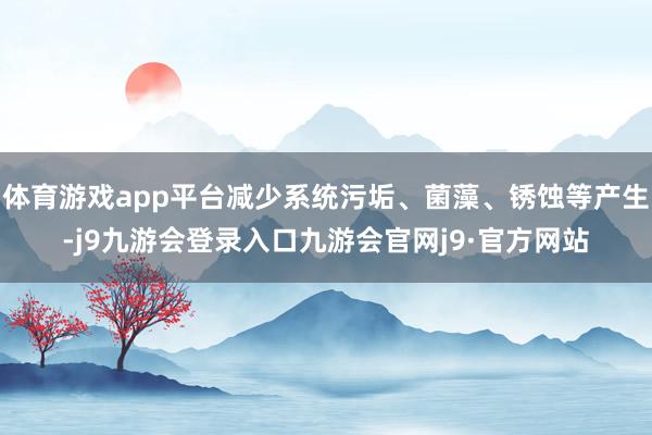 体育游戏app平台减少系统污垢、菌藻、锈蚀等产生-j9九游会登录入口九游会官网j9·官方网站