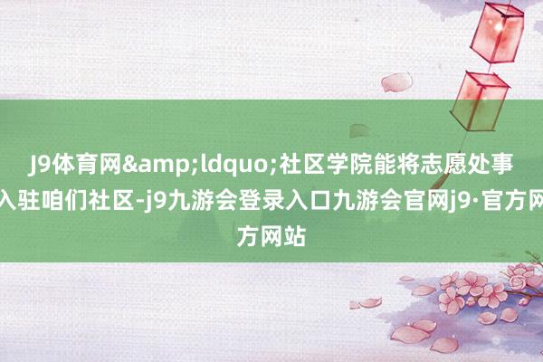 J9体育网&ldquo;社区学院能将志愿处事队入驻咱们社区-j9九游会登录入口九游会官网j9·官方网站
