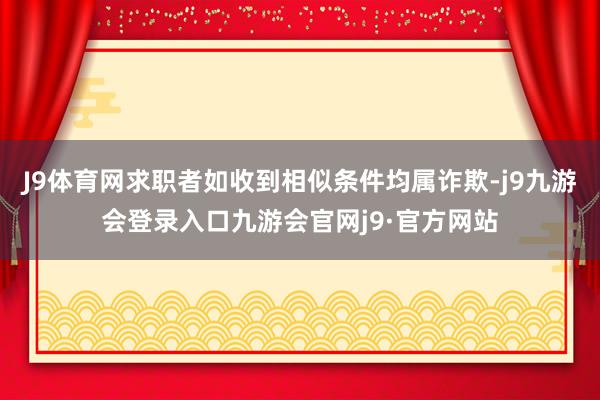 J9体育网求职者如收到相似条件均属诈欺-j9九游会登录入口九游会官网j9·官方网站