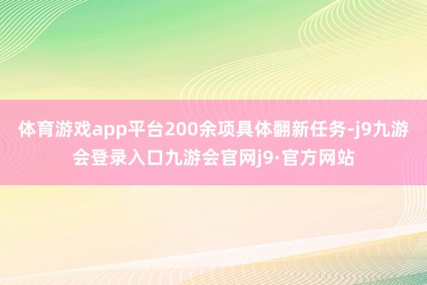 体育游戏app平台200余项具体翻新任务-j9九游会登录入口九游会官网j9·官方网站