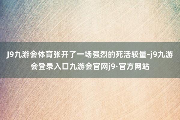 J9九游会体育张开了一场强烈的死活较量-j9九游会登录入口九游会官网j9·官方网站