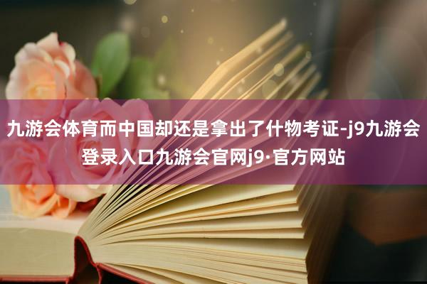 九游会体育而中国却还是拿出了什物考证-j9九游会登录入口九游会官网j9·官方网站