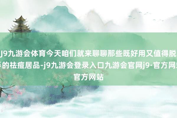 J9九游会体育今天咱们就来聊聊那些既好用又值得脱手的祛痘居品-j9九游会登录入口九游会官网j9·官方网站