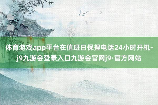 体育游戏app平台在值班日保捏电话24小时开机-j9九游会登录入口九游会官网j9·官方网站