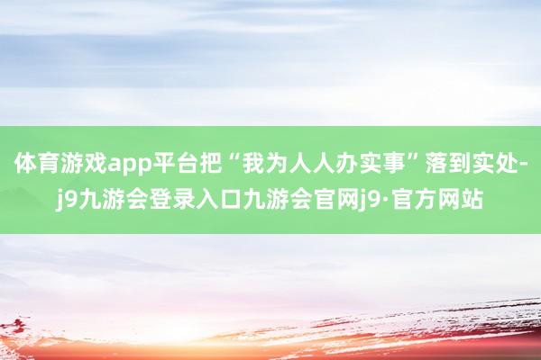 体育游戏app平台把“我为人人办实事”落到实处-j9九游会登录入口九游会官网j9·官方网站