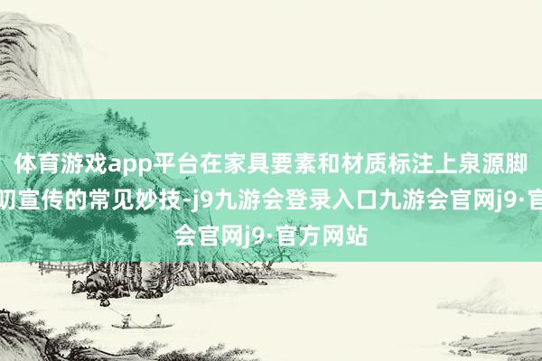 体育游戏app平台在家具要素和材质标注上泉源脚亦然演叨宣传的常见妙技-j9九游会登录入口九游会官网j9·官方网站