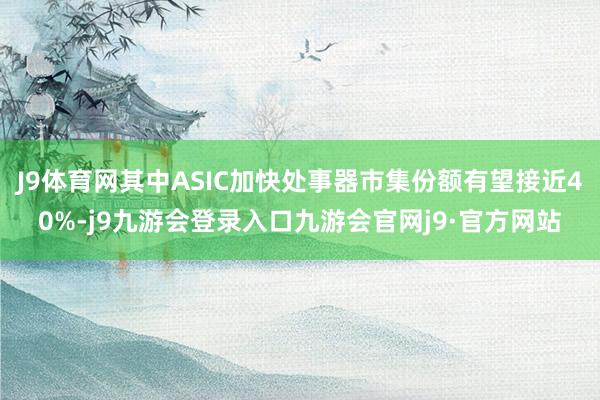 J9体育网其中ASIC加快处事器市集份额有望接近40%-j9九游会登录入口九游会官网j9·官方网站