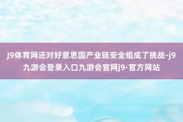 J9体育网还对好意思国产业链安全组成了挑战-j9九游会登录入口九游会官网j9·官方网站