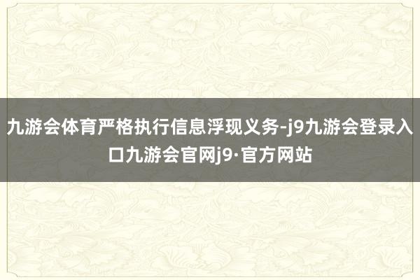 九游会体育严格执行信息浮现义务-j9九游会登录入口九游会官网j9·官方网站