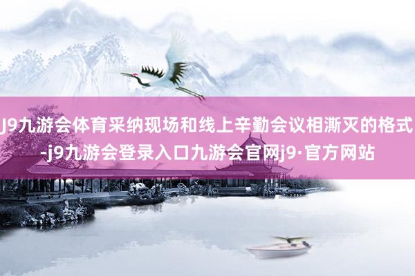 J9九游会体育采纳现场和线上辛勤会议相澌灭的格式-j9九游会登录入口九游会官网j9·官方网站